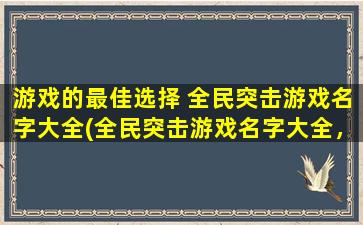 游戏的最佳选择 全民突击游戏名字大全(全民突击游戏名字大全，独家推荐最佳选择，享受射击游戏的极致体验！)